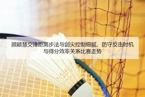 颜颖慧交锋距离步法与剑尖控制细腻，防守反击时机与得分效率关系比赛走势