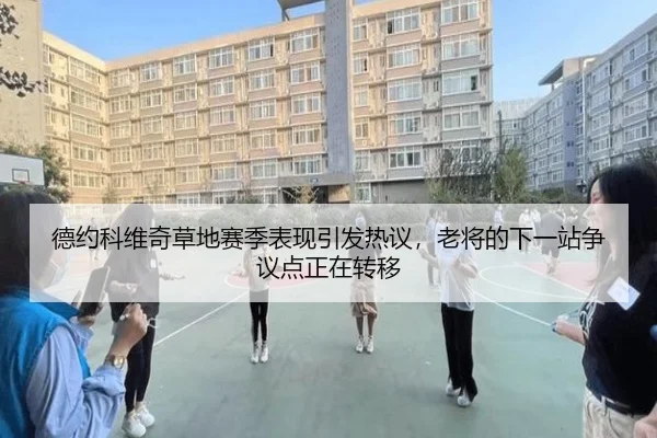 德约科维奇草地赛季表现引发热议，老将的下一站争议点正在转移